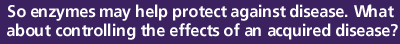 So enzymes may help protect against disease. What about controlling the effects of an acquired disease?