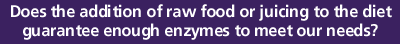 Does the addition of raw food or juicing to the diet guarantee enough enzymes to meet our needs?